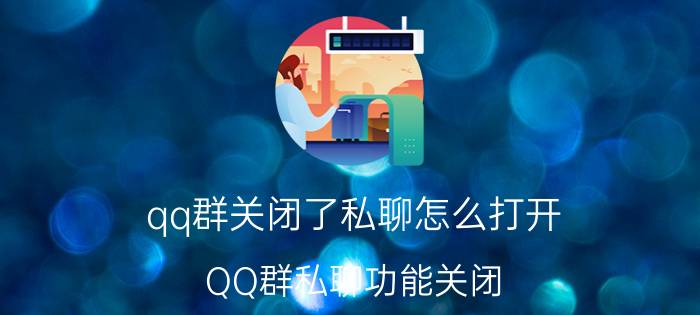 qq群关闭了私聊怎么打开 QQ群私聊功能关闭